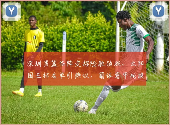 深圳男篮临阵变招险胜劲旅,太阳国王杯名单引热议,葡体意甲轮换看懵