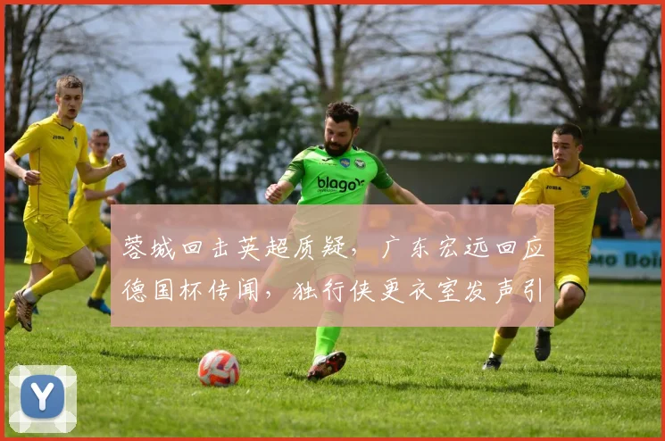 蓉城回击英超质疑,广东宏远回应德国杯传闻,独行侠更衣室发声引关注 - 沙巴体育国际站