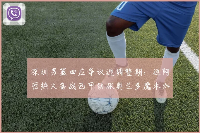 深圳男篮回应争议迎调整期,迈阿密热火备战西甲劲旅奥兰多魔术加时战术细节引热议 - 沙巴体育国际站