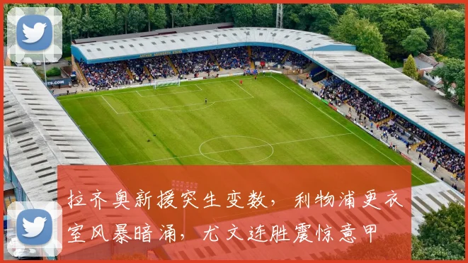 拉齐奥新援突生变数,利物浦更衣室风暴暗涌,尤文连胜震惊意甲