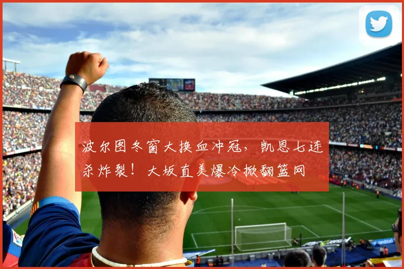 波尔图冬窗大换血冲冠,凯恩七连杀炸裂!大坂直美爆冷掀翻篮网 - 沙巴体育国际站