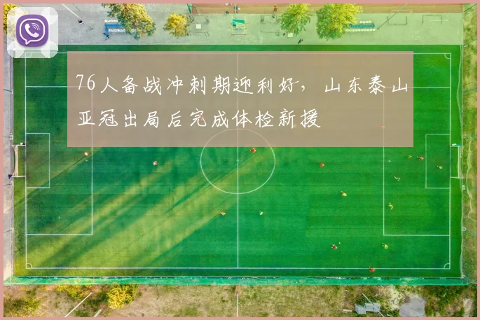 76人备战冲刺期迎利好,山东泰山亚冠出局后完成体检新援