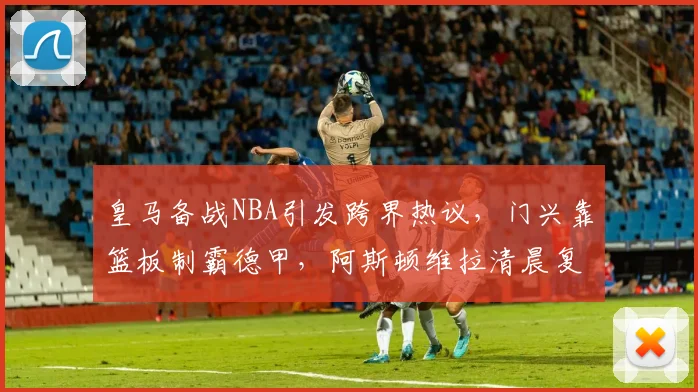 皇马备战NBA引发跨界热议,门兴靠篮板制霸德甲,阿斯顿维拉清晨复出