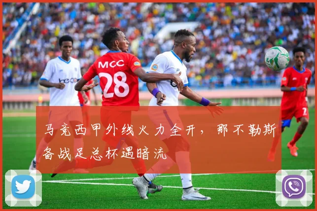 马竞西甲外线火力全开,那不勒斯备战足总杯遇暗流