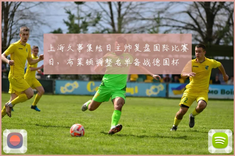 上海久事集结日主帅复盘国际比赛日,布莱顿调整名单备战德国杯