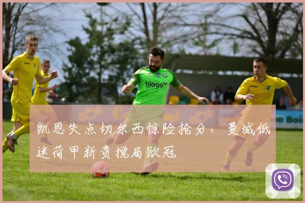 凯恩失点切尔西惊险抢分,曼城低迷荷甲新贵搅局欧冠